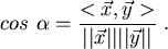 \begin{displaymath}
cos\ \alpha =\frac{<\vec{x},\vec{y}>}{\vert\vert\vec{x}\vert\vert \vert\vert\vec{y}\vert\vert} \ .
\end{displaymath}